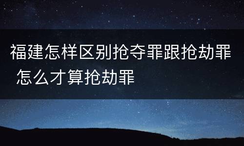福建怎样区别抢夺罪跟抢劫罪 怎么才算抢劫罪