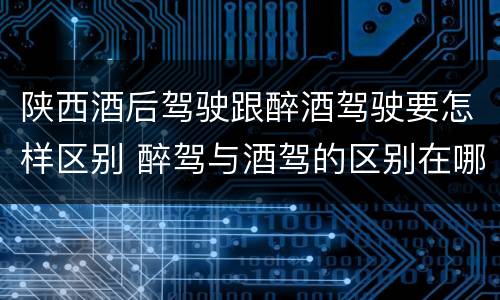 陕西酒后驾驶跟醉酒驾驶要怎样区别 醉驾与酒驾的区别在哪