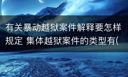 有关暴动越狱案件解释要怎样规定 集体越狱案件的类型有(