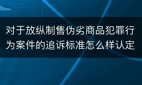 对于放纵制售伪劣商品犯罪行为案件的追诉标准怎么样认定