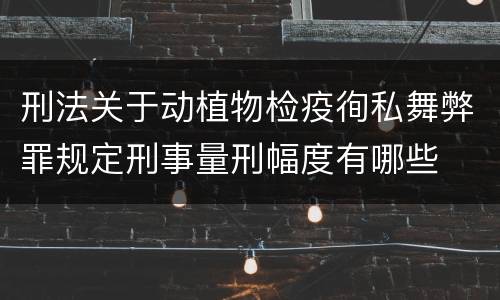 刑法关于动植物检疫徇私舞弊罪规定刑事量刑幅度有哪些
