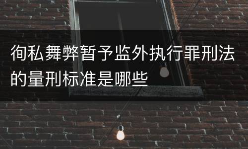 徇私舞弊暂予监外执行罪刑法的量刑标准是哪些