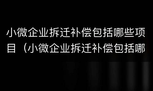 小微企业拆迁补偿包括哪些项目（小微企业拆迁补偿包括哪些项目呢）