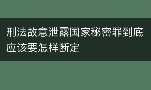 刑法故意泄露国家秘密罪到底应该要怎样断定