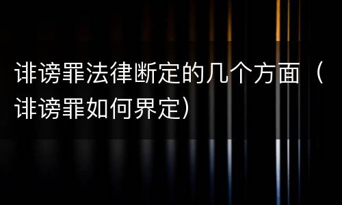 诽谤罪法律断定的几个方面（诽谤罪如何界定）