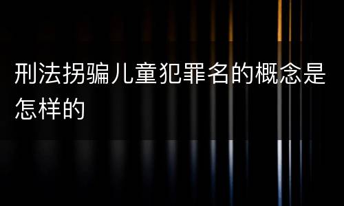 刑法拐骗儿童犯罪名的概念是怎样的
