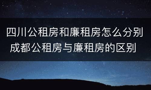 四川公租房和廉租房怎么分别 成都公租房与廉租房的区别