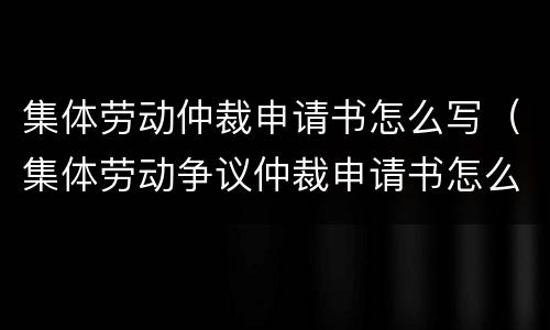 集体劳动仲裁申请书怎么写（集体劳动争议仲裁申请书怎么写?）