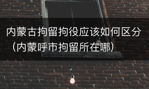 内蒙古拘留拘役应该如何区分（内蒙呼市拘留所在哪）