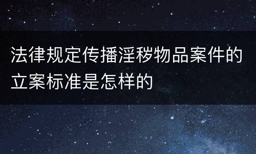 法律规定传播淫秽物品案件的立案标准是怎样的