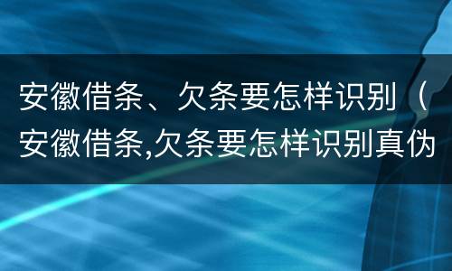 安徽借条、欠条要怎样识别（安徽借条,欠条要怎样识别真伪）