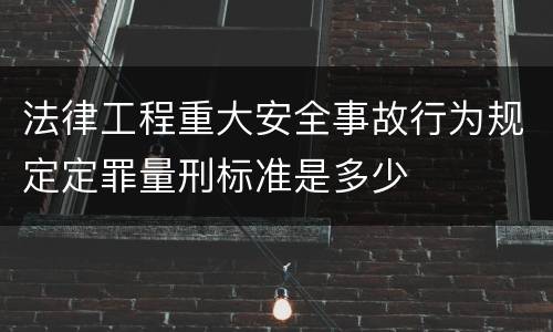 法律工程重大安全事故行为规定定罪量刑标准是多少