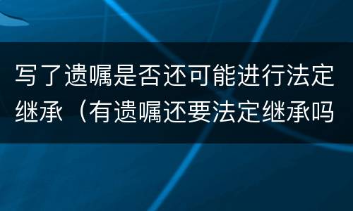 写了遗嘱是否还可能进行法定继承（有遗嘱还要法定继承吗）