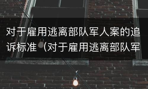 对于雇用逃离部队军人案的追诉标准（对于雇用逃离部队军人案的追诉标准是什么）