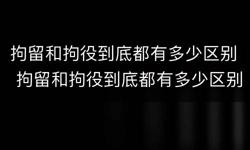 拘留和拘役到底都有多少区别 拘留和拘役到底都有多少区别呢