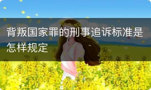 背叛国家罪的刑事追诉标准是怎样规定