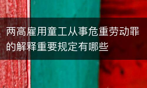 两高雇用童工从事危重劳动罪的解释重要规定有哪些
