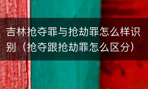 吉林抢夺罪与抢劫罪怎么样识别（抢夺跟抢劫罪怎么区分）