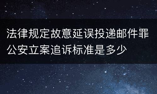 法律规定故意延误投递邮件罪公安立案追诉标准是多少