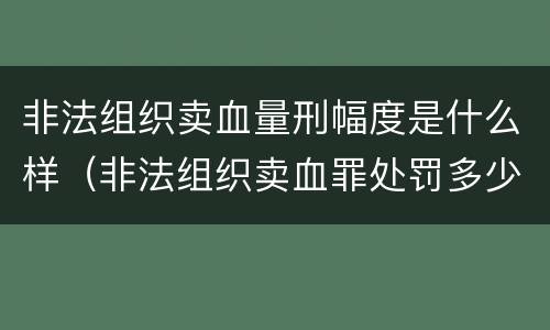非法组织卖血量刑幅度是什么样（非法组织卖血罪处罚多少钱）