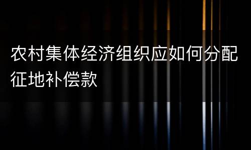 农村集体经济组织应如何分配征地补偿款