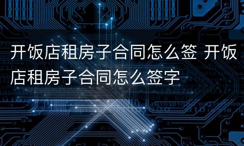开饭店租房子合同怎么签 开饭店租房子合同怎么签字