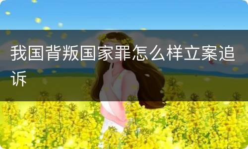 我国背叛国家罪怎么样立案追诉