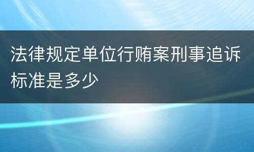 法律规定单位行贿案刑事追诉标准是多少