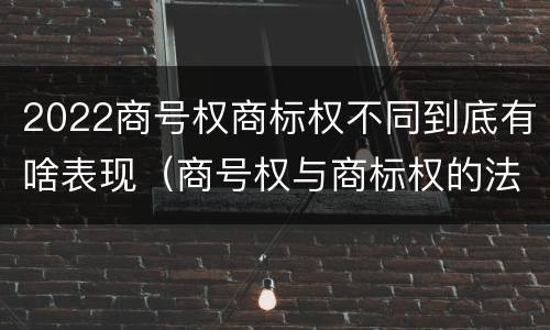 2022商号权商标权不同到底有啥表现（商号权与商标权的法律冲突与解决）