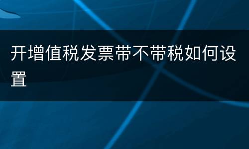 开增值税发票带不带税如何设置