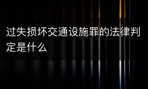过失损坏交通设施罪的法律判定是什么