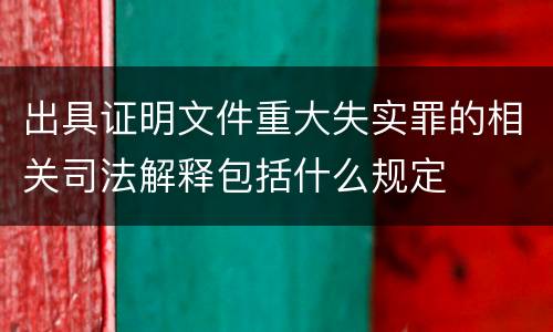 出具证明文件重大失实罪的相关司法解释包括什么规定