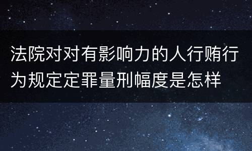 法院对对有影响力的人行贿行为规定定罪量刑幅度是怎样