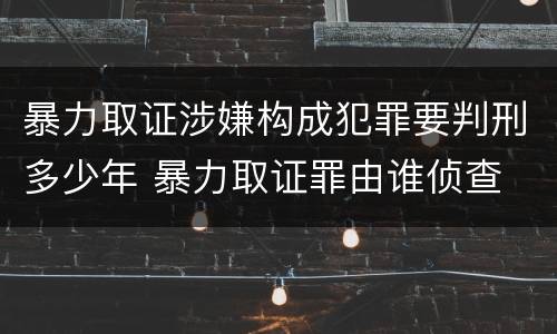 暴力取证涉嫌构成犯罪要判刑多少年 暴力取证罪由谁侦查