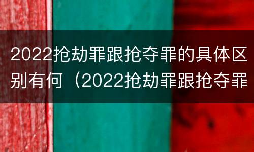 2022抢劫罪跟抢夺罪的具体区别有何（2022抢劫罪跟抢夺罪的具体区别有何不同）
