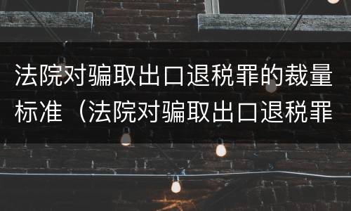 法院对骗取出口退税罪的裁量标准（法院对骗取出口退税罪的裁量标准是什么）