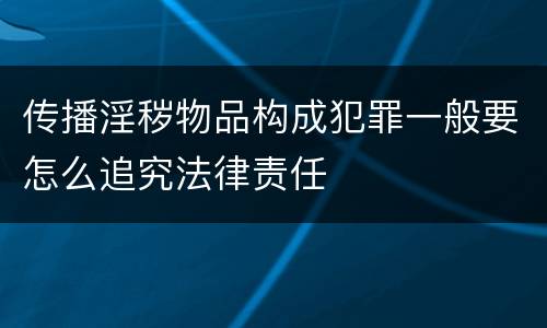 传播淫秽物品构成犯罪一般要怎么追究法律责任