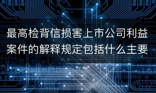 最高检背信损害上市公司利益案件的解释规定包括什么主要内容