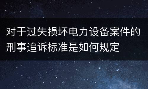 对于过失损坏电力设备案件的刑事追诉标准是如何规定