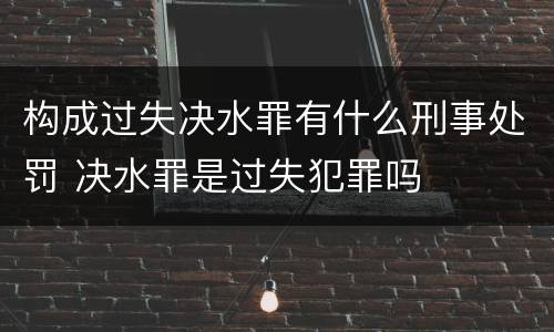 构成过失决水罪有什么刑事处罚 决水罪是过失犯罪吗
