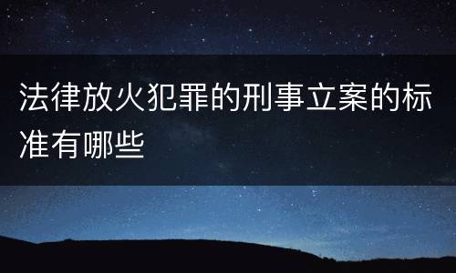 法律放火犯罪的刑事立案的标准有哪些