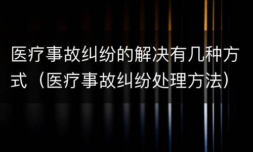 医疗事故纠纷的解决有几种方式（医疗事故纠纷处理方法）