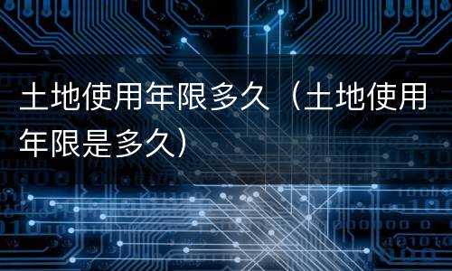 土地使用年限多久（土地使用年限是多久）