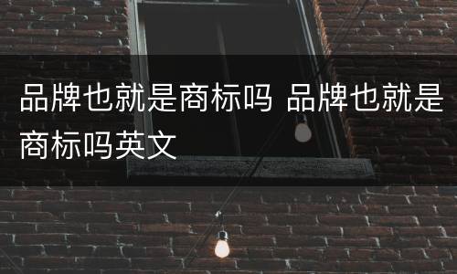 品牌也就是商标吗 品牌也就是商标吗英文