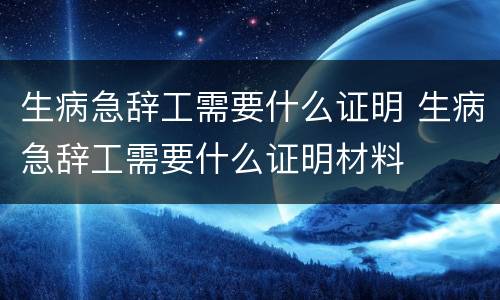生病急辞工需要什么证明 生病急辞工需要什么证明材料
