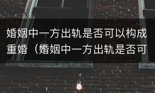 婚姻中一方出轨是否可以构成重婚（婚姻中一方出轨是否可以构成重婚罪）