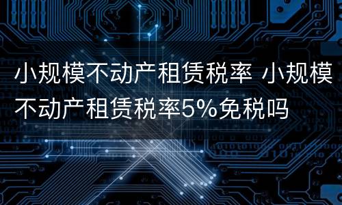 小规模不动产租赁税率 小规模不动产租赁税率5%免税吗