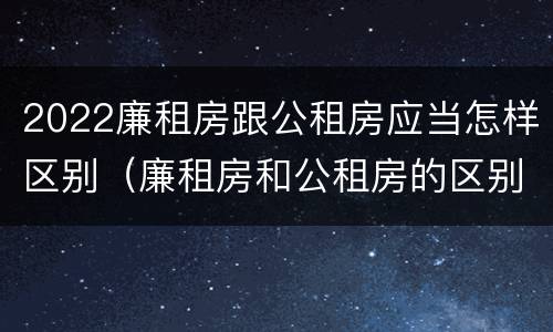 2022廉租房跟公租房应当怎样区别（廉租房和公租房的区别在哪里）