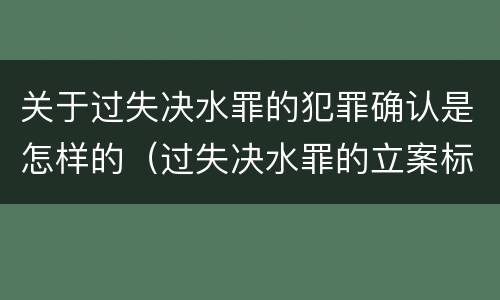关于过失决水罪的犯罪确认是怎样的（过失决水罪的立案标准）