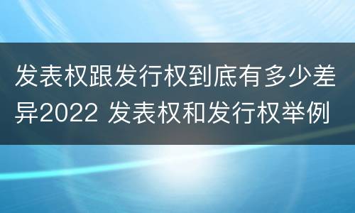 发表权跟发行权到底有多少差异2022 发表权和发行权举例